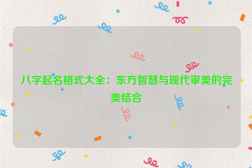 八字起名格式大全：东方智慧与现代审美的完美结合