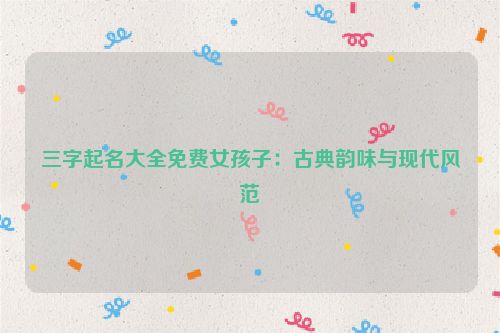 三字起名大全免费女孩子：古典韵味与现代风范
