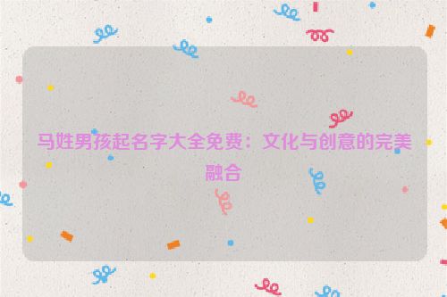 马姓男孩起名字大全免费：文化与创意的完美融合