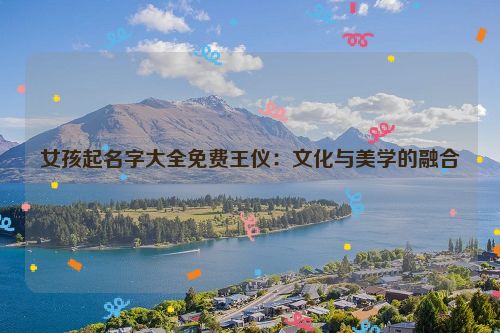 女孩起名字大全免费王仪：文化与美学的融合