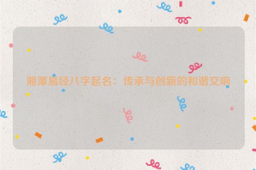 湘潭易经八字起名：传承与创新的和谐交响