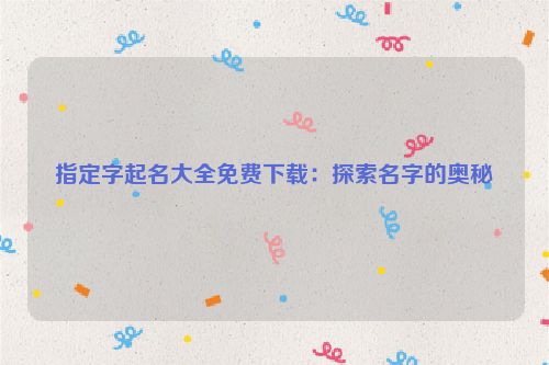 指定字起名大全免费下载：探索名字的奥秘