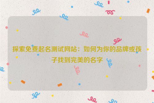 探索免费起名测试网站：如何为你的品牌或孩子找到完美的名字