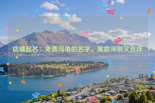 店铺起名：免费乌龟的名字，寓意深刻又吉祥