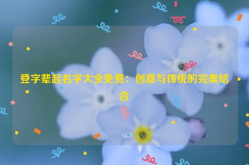 登字辈起名字大全免费：创意与传统的完美结合
