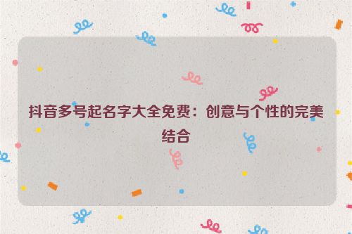 抖音多号起名字大全免费：创意与个性的完美结合