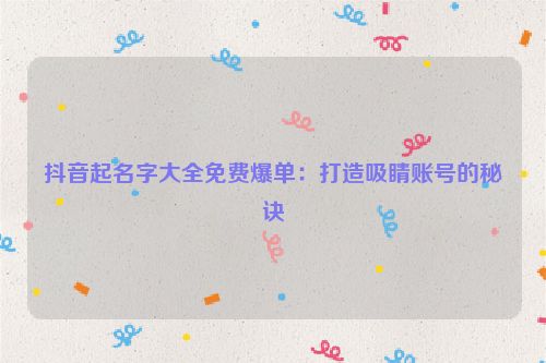 抖音起名字大全免费爆单：打造吸睛账号的秘诀