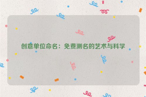 创意单位命名：免费测名的艺术与科学
