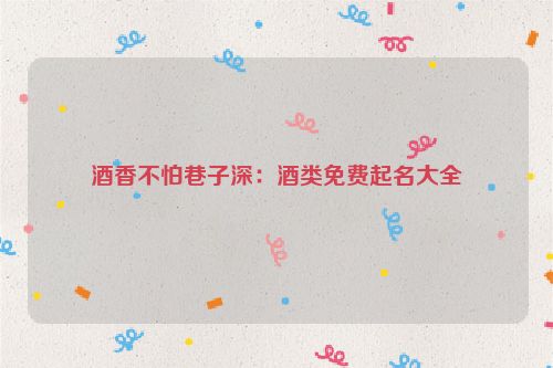 酒香不怕巷子深：酒类免费起名大全