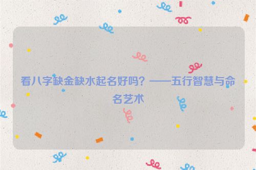 看八字缺金缺水起名好吗？——五行智慧与命名艺术