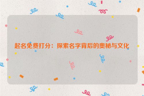 起名免费打分：探索名字背后的奥秘与文化