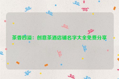 茶香四溢：创意茶酒店铺名字大全免费分享