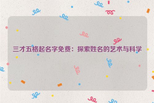 三才五格起名字免费：探索姓名的艺术与科学