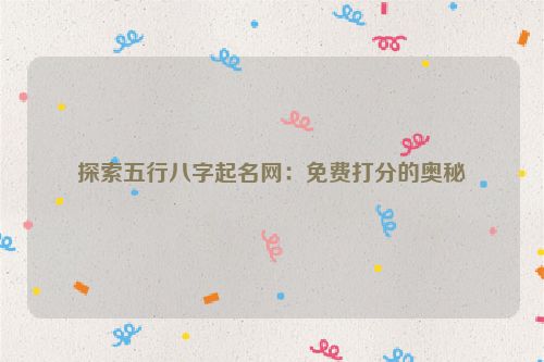 探索五行八字起名网：免费打分的奥秘