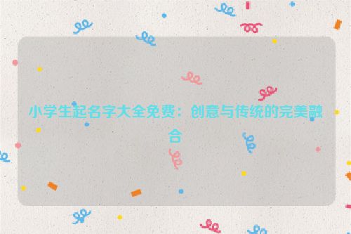 小学生起名字大全免费：创意与传统的完美融合