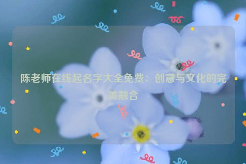 陈老师在线起名字大全免费：创意与文化的完美融合