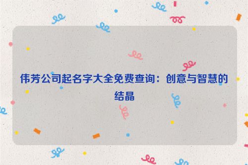 伟芳公司起名字大全免费查询：创意与智慧的结晶