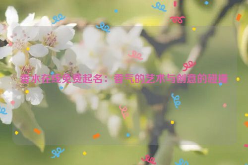 香水在线免费起名：香气的艺术与创意的碰撞