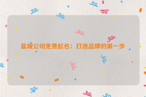 盐城公司免费起名：打造品牌的第一步
