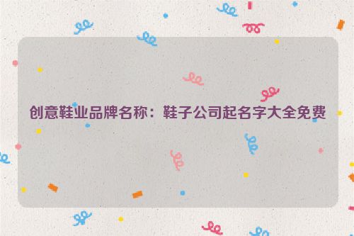 创意鞋业品牌名称：鞋子公司起名字大全免费