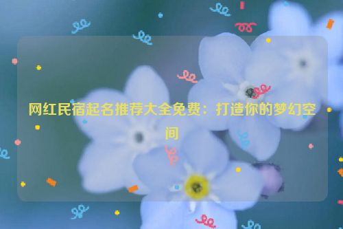 网红民宿起名推荐大全免费：打造你的梦幻空间