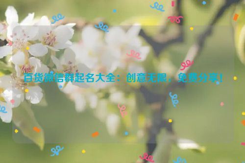 百货微信群起名大全：创意无限，免费分享！