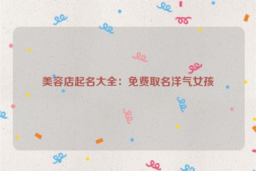 美容店起名大全：免费取名洋气女孩