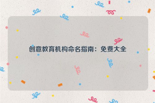 创意教育机构命名指南：免费大全