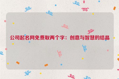 公司起名网免费取两个字：创意与智慧的结晶