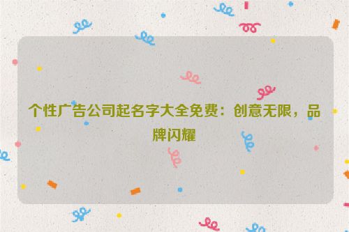 个性广告公司起名字大全免费：创意无限，品牌闪耀