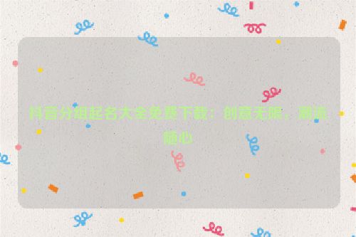抖音分组起名大全免费下载：创意无限，潮流随心