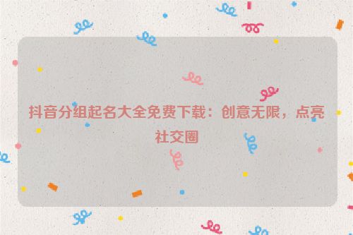 抖音分组起名大全免费下载：创意无限，点亮社交圈