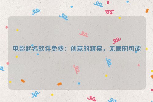 电影起名软件免费：创意的源泉，无限的可能