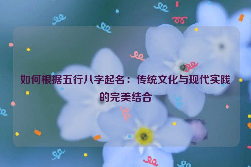 如何根据五行八字起名：传统文化与现代实践的完美结合
