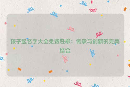 孩子起名字大全免费姓柳：传承与创新的完美结合