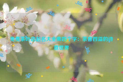 免费茶叶店起名大全集四个字：茶香四溢的诗意世界