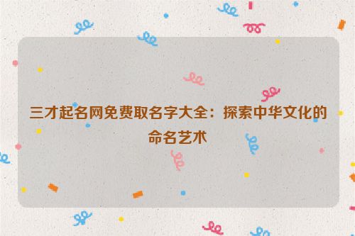三才起名网免费取名字大全：探索中华文化的命名艺术
