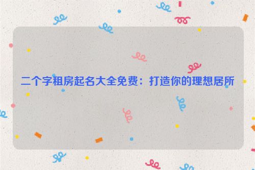 二个字租房起名大全免费：打造你的理想居所