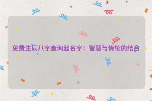 免费生辰八字查询起名字：智慧与传统的结合
