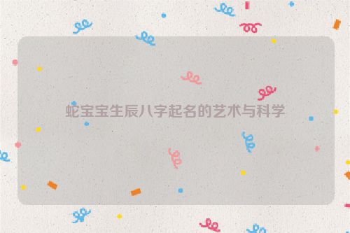 蛇宝宝生辰八字起名的艺术与科学