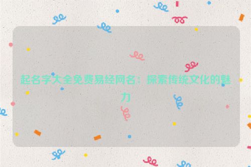 起名字大全免费易经网名：探索传统文化的魅力