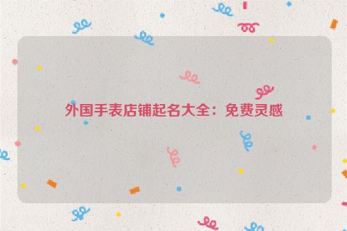 外国手表店铺起名大全：免费灵感