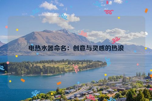 电热水器命名：创意与灵感的热浪