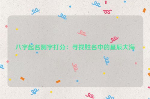 八字起名测字打分：寻找姓名中的星辰大海