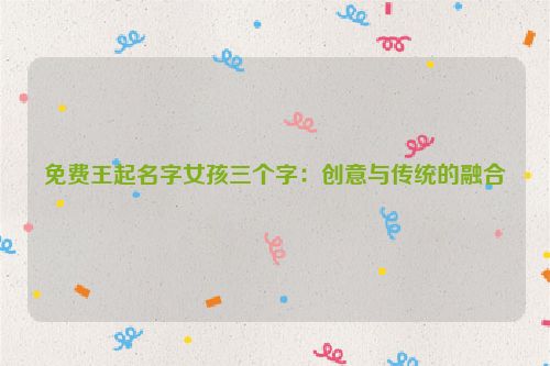 免费王起名字女孩三个字：创意与传统的融合
