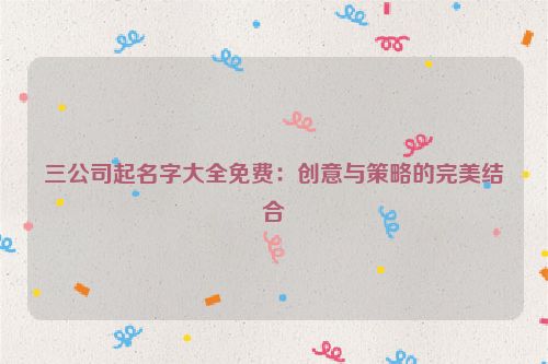 三公司起名字大全免费：创意与策略的完美结合