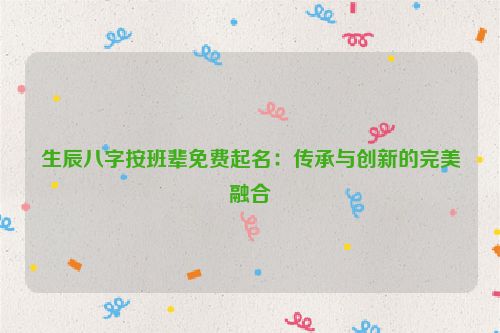 生辰八字按班辈免费起名：传承与创新的完美融合