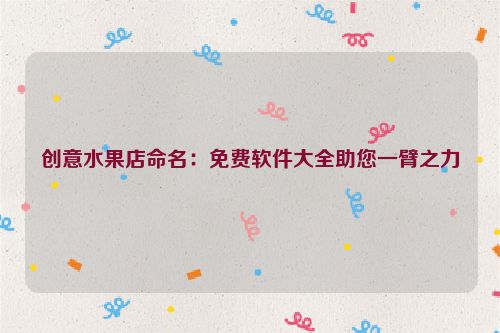 创意水果店命名：免费软件大全助您一臂之力