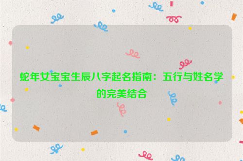 蛇年女宝宝生辰八字起名指南：五行与姓名学的完美结合