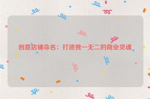 创意店铺命名：打造独一无二的商业灵魂